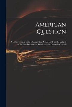 American Question [microform]: a Letter, From a Calm Observer to a Noble Lord, on the Subject of the Late Declaration Relative to the Orders in Counc - Anonymous