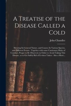 A Treatise of the Disease Called a Cold: Shewing Its General Nature, and Causes; Its Various Species, and Different Events: Together With Some Caution - Chandler, John