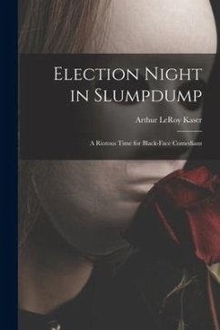 Election Night in Slumpdump: a Riotous Time for Black-face Comedians - Kaser, Arthur Leroy