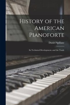 History of the American Pianoforte: Its Technical Development, and the Trade - Spillane, Daniel