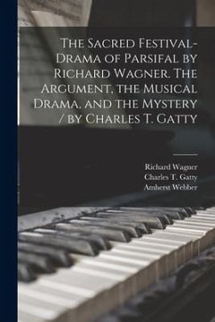 The Sacred Festival-drama of Parsifal by Richard Wagner. The Argument, the Musical Drama, and the Mystery / by Charles T. Gatty - Wagner, Richard; Webber, Amherst