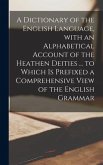 A Dictionary of the English Language, With an Alphabetical Account of the Heathen Deities ... to Which is Prefixed a Comprehensive View of the English