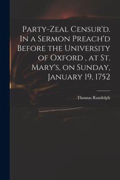 Party-zeal Censur'd. In a Sermon Preach'd Before the University of Oxford, at St. Mary's, on Sunday, January 19, 1752 - Randolph, Thomas