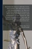 Modern Business Corporations, Including the Organization and Management of Private Corporations, With Financial Principles and Practices, and Summarie