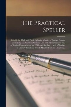 The Practical Speller [microform]: Suitable for High and Public Schools; a Series of Graded Lessons Containing the Words in General Use, With Abbrevia - Anonymous