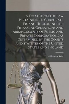 A Treatise on the Law Pertaining to Corporate Finance Including the Financial Operations and Arrangements of Public and Private Corporations as Determ - Reid, William A.