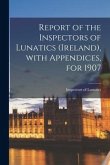 Report of the Inspectors of Lunatics (Ireland), With Appendices, for 1907
