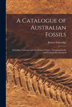 A Catalogue of Australian Fossils: Including Tasmania and the Island of Timor: Stratigraphically and Zoologically Arranged - Etheridge, Robert