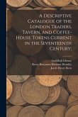 A Descriptive Catalogue of the London Traders, Tavern, and Coffee-house Tokens Current in the Seventeenth Century;