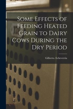 Some Effects of Feeding Heated Grain to Dairy Cows During the Dry Period - Echeverria, Gilberto