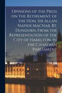 Opinions of the Press on the Retirement of the Hon. Sir Allan Napier MacNab, Bt. Dundurn, From the Representation of the City of Hamilton, in the Cana - Anonymous