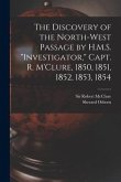 The Discovery of the North-West Passage by H.M.S. &quote;Investigator,&quote; Capt. R. M'Clure, 1850, 1851, 1852, 1853, 1854 [microform]