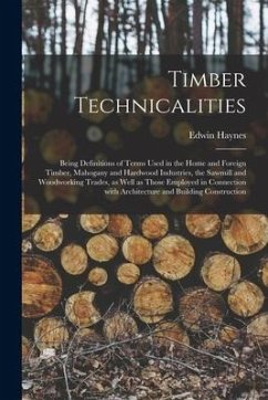 Timber Technicalities: Being Definitions of Terms Used in the Home and Foreign Timber, Mahogany and Hardwood Industries, the Sawmill and Wood - Haynes, Edwin