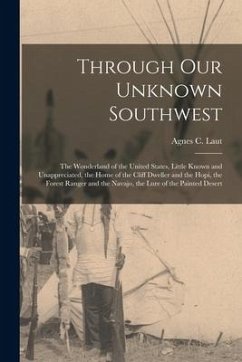 Through Our Unknown Southwest [microform]: the Wonderland of the United States, Little Known and Unappreciated, the Home of the Cliff Dweller and the