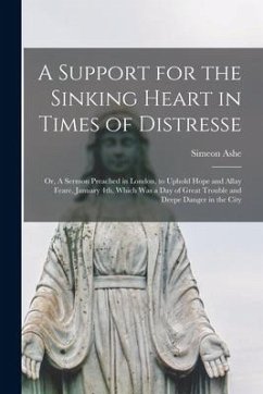 A Support for the Sinking Heart in Times of Distresse: or, A Sermon Preached in London, to Uphold Hope and Allay Feare, January 4th, Which Was a Day o