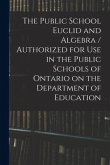 The Public School Euclid and Algebra / Authorized for Use in the Public Schools of Ontario on the Department of Education