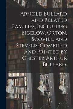 Arnold Bullard and Related Families, Including Bigelow, Orton, Scovill, and Stevens. Compiled and Printed by Chester Arthur Bullard. - Anonymous