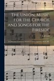 The Union, Music for the Church and Songs for the Fireside: a Collection of Anthems, Sentences, Glees, Quartets, Duets, &c.