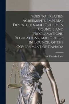 Index to Treaties, Agreements, Imperial Despatches and Orders in Council and Proclamations, Regulations, and Orders in Council of the Government of Ca