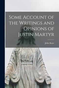 Some Account of the Writings and Opinions of Justin Martyr - Kaye, John