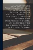 An Apology for the Presbyterians of Scotland Who Are Hearers of the Reverend Mr. George Whitefield, Shewing, That Their Keeping Communion With Him, in