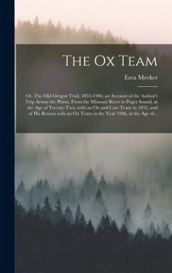 The Ox Team; or, The Old Oregon Trail, 1852-1906; an Account of the Author's Trip Across the Plains, From the Missouri River to Puget Sound, at the Ag - Meeker, Ezra