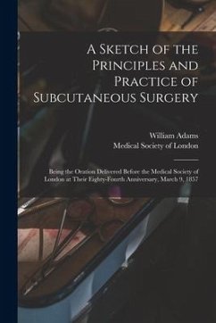 A Sketch of the Principles and Practice of Subcutaneous Surgery: Being the Oration Delivered Before the Medical Society of London at Their Eighty-four - Adams, William