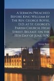 A Sermon Preached Before King William by The Rev. George Royse, D.D. at St. George's Parish Church, High Street, Belfast, on the 15th Day of June, 169