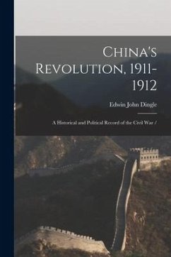 China's Revolution, 1911-1912: a Historical and Political Record of the Civil War - Dingle, Edwin John