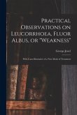 Practical Observations on Leucorrhoea, Fluor Albus, or &quote;weakness&quote;: With Cases Illustrative of a New Mode of Treatment