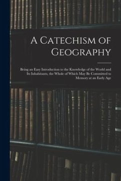 A Catechism of Geography: Being an Easy Introduction to the Knowledge of the World and Its Inhabitants, the Whole of Which May Be Committed to M - Anonymous