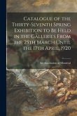 Catalogue of the Thirty-seventh Spring Exhibition to Be Held in the Galleries From the 25th March Until the 17th April, 1920 [microform]