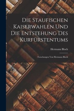 Die Staufischen Kaiserwahlen Und Die Entstehung Des Kurfürstentums: Forschungen Von Hermann Bloch - Bloch, Hermann