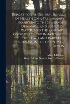 Report to the General Board of Health on a Preliminary Inquiry Into the Sewerage, Drainage, and Supply of Water, and the Sanitary Condition of the Inh - Dickens, Alfred L.