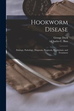 Hookworm Disease; Etiology, Pathology, Diagnosis, Prognosis, Prophylaxis, and Treatment - Dock, George