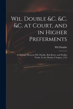 Wil. Double &c. &c. &c. at Court, and in Higher Preferments: a Dialogue Between Wil. Double, Bob Booty, and Watkin Trusty. In the Month of August, 174 - Double, Wil