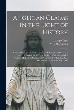 Anglican Claims in the Light of History [microform]: a Paper Read Before the Catholic Truth Society of Ottawa, on the 12th December, 1893, in Reply to - Pope, Joseph