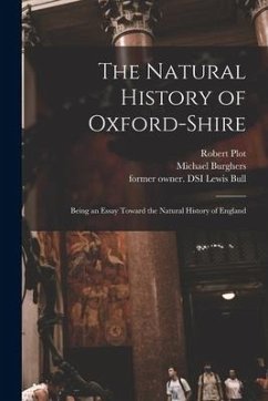 The Natural History of Oxford-shire: Being an Essay Toward the Natural History of England - Plot, Robert