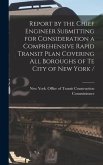 Report by the Chief Engineer Submitting for Consideration a Comprehensive Rapid Transit Plan Covering All Boroughs of Te City of New York