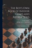 The Boy's Own Book of Indoor Games and Recreations: a Popular Encyclopædia for Boys