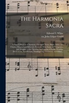 The Harmonia Sacra: a New Collection of Anthems, Choruses, Trios, Duets, Solos, and Chants, Original and Selected, From the Most Eminent C - White, Edward L.