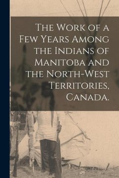 The Work of a Few Years Among the Indians of Manitoba and the North-West Territories, Canada. - Anonymous