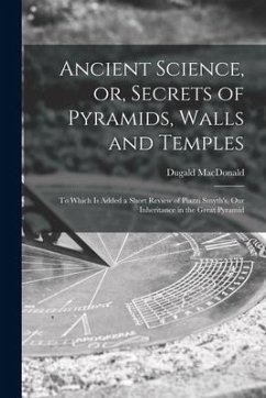 Ancient Science, or, Secrets of Pyramids, Walls and Temples [microform]: to Which is Added a Short Review of Piazzi Smyth's, Our Inheritance in the Gr - Macdonald, Dugald