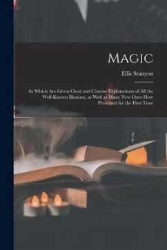 Magic; in Which Are Given Clear and Concise Explanations of All the Well-known Illusions, as Well as Many New Ones Here Presented for the First Time - Stanyon, Ellis