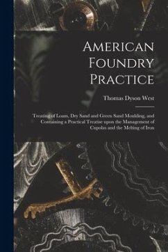 American Foundry Practice: Treating of Loam, Dry Sand and Green Sand Moulding, and Containing a Practical Treatise Upon the Management of Cupolas - West, Thomas Dyson