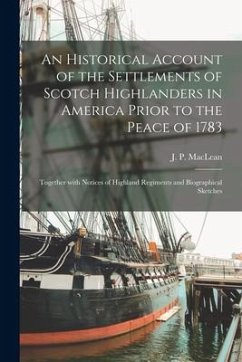 An Historical Account of the Settlements of Scotch Highlanders in America Prior to the Peace of 1783: Together With Notices of Highland Regiments and