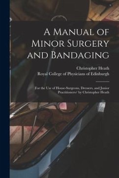 A Manual of Minor Surgery and Bandaging: for the Use of House-surgeons, Dressers, and Junior Practitioners/ by Christopher Heath - Heath, Christopher