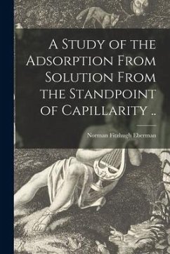 A Study of the Adsorption From Solution From the Standpoint of Capillarity .. - Eberman, Norman Fitzhugh