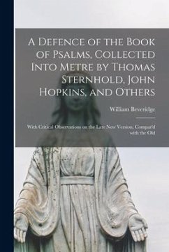A Defence of the Book of Psalms, Collected Into Metre by Thomas Sternhold, John Hopkins, and Others: With Critical Observations on the Late New Versio - Beveridge, William