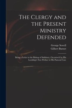 The Clergy and the Present Ministry Defended: Being a Letter to the Bishop of Salisbury, Occasion'd by His Lordship's New Preface to His Pastoral Care - Burnet, Gilbert